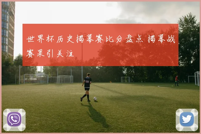 世界杯历史揭幕赛比分盘点 揭幕战赛果引关注