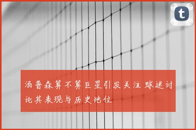 汤普森算不算巨星引发关注 球迷讨论其表现与历史地位