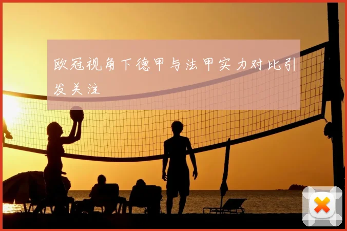 欧冠视角下德甲与法甲实力对比引发关注