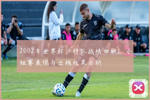 2002年世界杯沙特队战绩回顾：小组赛表现与出线结果分析