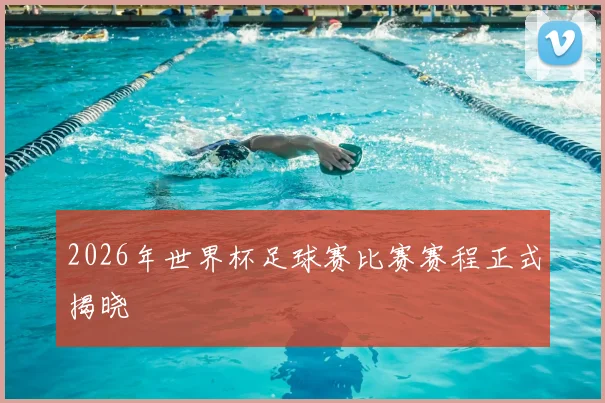 2026年世界杯足球赛比赛赛程正式揭晓