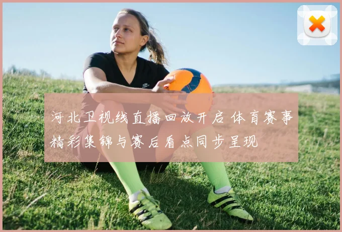 河北卫视线直播回放开启 体育赛事精彩集锦与赛后看点同步呈现