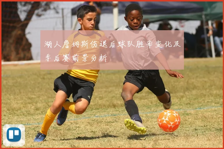 湖人詹姆斯伤退后球队胜率变化及季后赛前景分析
