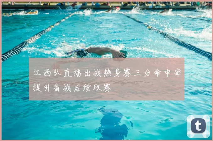 江西队直播出战热身赛三分命中率提升备战后续联赛