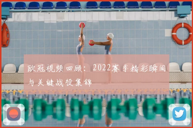 欧冠视频回顾：2022赛季精彩瞬间与关键战役集锦