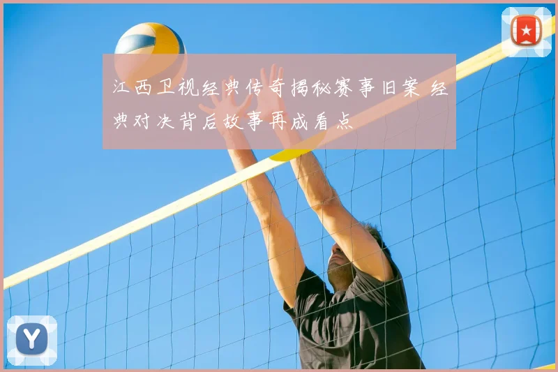 江西卫视经典传奇揭秘赛事旧案 经典对决背后故事再成看点