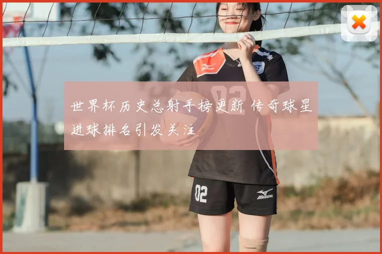 世界杯历史总射手榜更新 传奇球星进球排名引发关注
