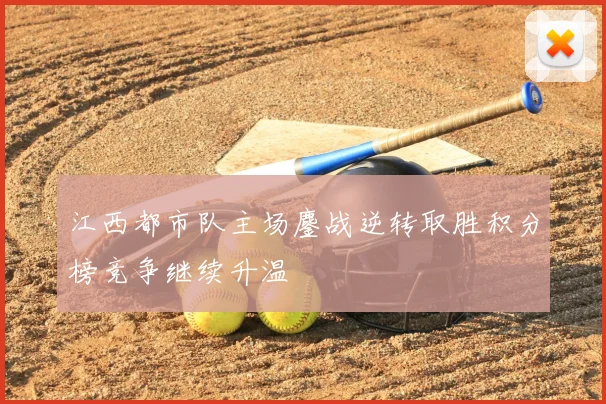 江西都市队主场鏖战逆转取胜积分榜竞争继续升温