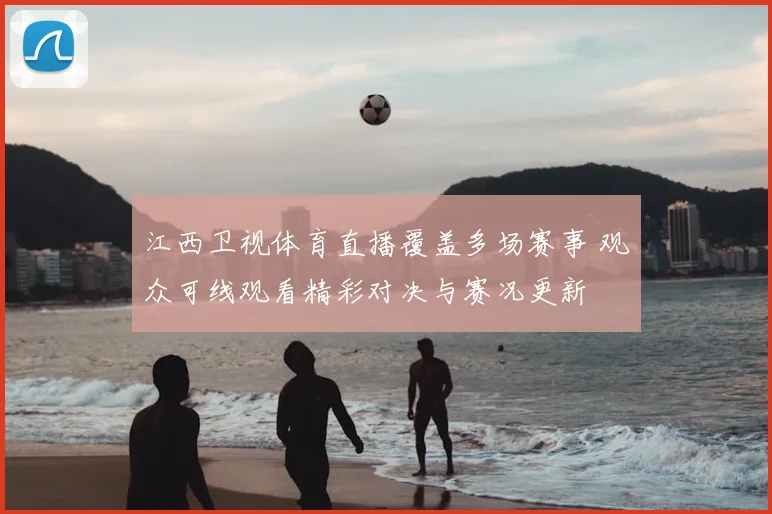 江西卫视体育直播覆盖多场赛事 观众可线观看精彩对决与赛况更新