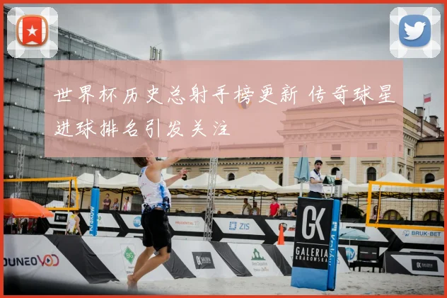 世界杯历史总射手榜更新 传奇球星进球排名引发关注