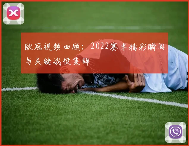 欧冠视频回顾:2022赛季精彩瞬间与关键战役集锦