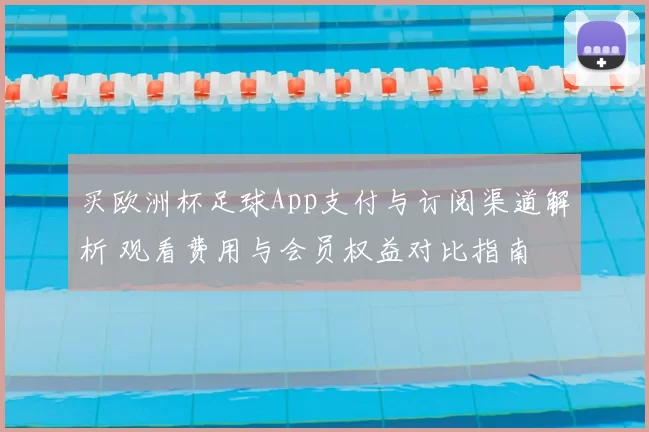 买欧洲杯足球App支付与订阅渠道解析 观看费用与会员权益对比指南