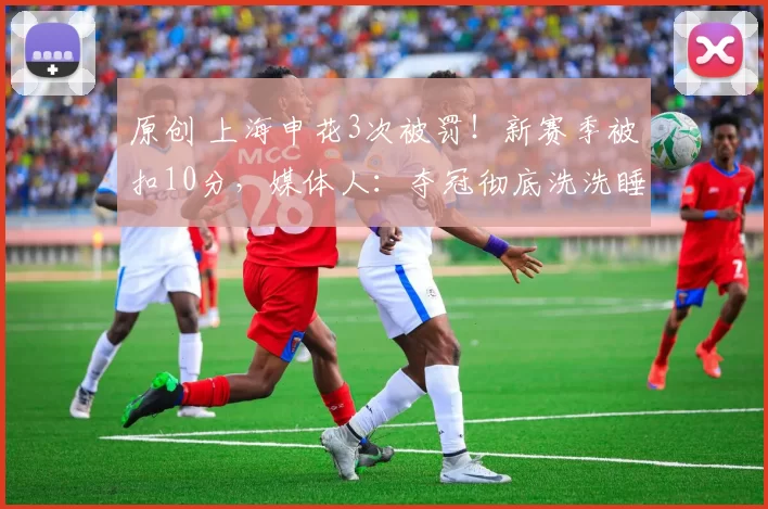 原创 上海申花3次被罚！新赛季被扣10分，媒体人：夺冠彻底洗洗睡
