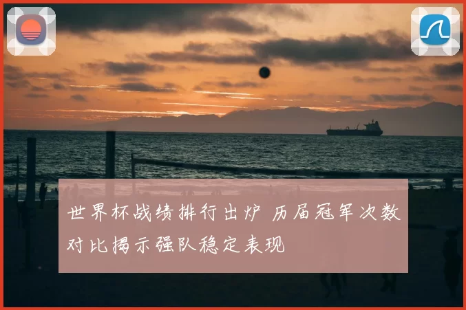 世界杯战绩排行出炉 历届冠军次数对比揭示强队稳定表现