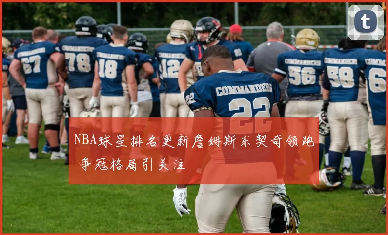 NBA球星排名更新詹姆斯东契奇领跑 争冠格局引关注