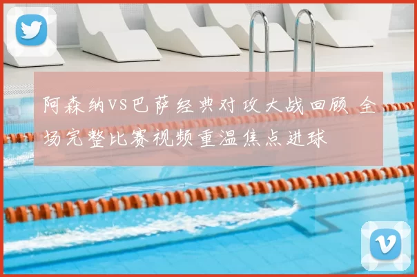 阿森纳vs巴萨经典对攻大战回顾 全场完整比赛视频重温焦点进球