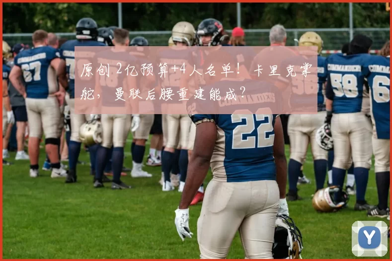 原创 2亿预算+4人名单！卡里克掌舵，曼联后腰重建能成？