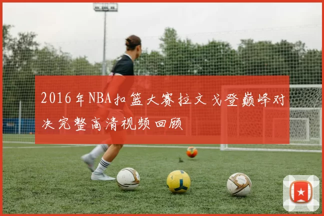 2016年NBA扣篮大赛拉文戈登巅峰对决完整高清视频回顾