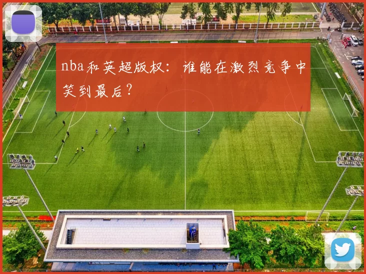 nba和英超版权：谁能在激烈竞争中笑到最后？