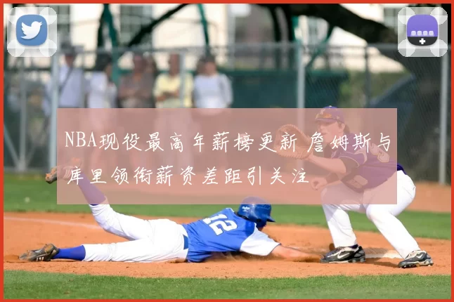 NBA现役最高年薪榜更新 詹姆斯与库里领衔薪资差距引关注