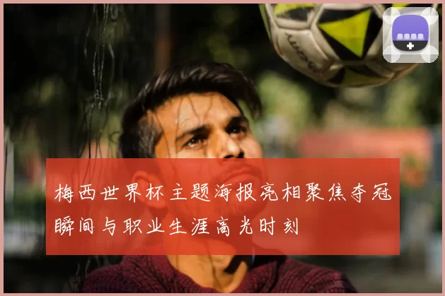 梅西世界杯主题海报亮相聚焦夺冠瞬间与职业生涯高光时刻