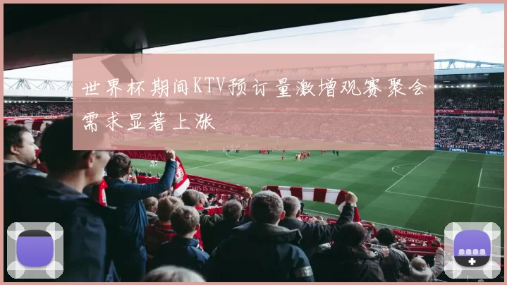 世界杯期间KTV预订量激增观赛聚会需求显著上涨