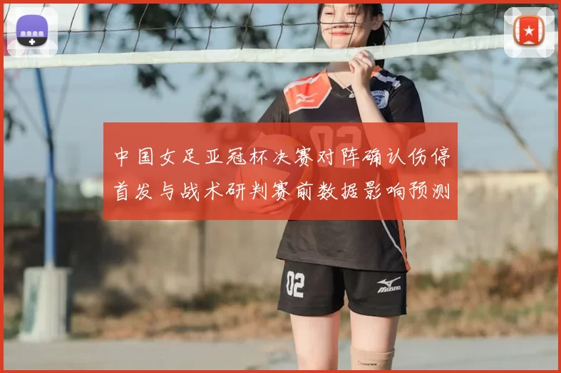 中国女足亚冠杯决赛对阵确认伤停首发与战术研判赛前数据影响预测