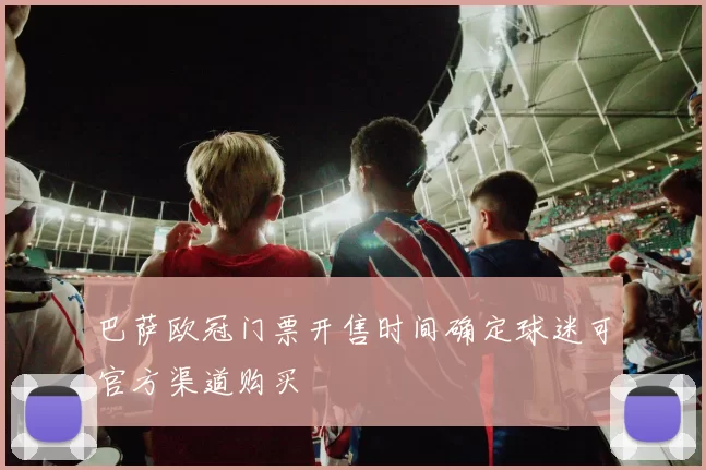 巴萨欧冠门票开售时间确定球迷可官方渠道购买