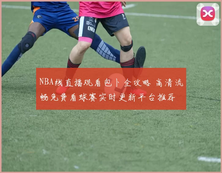 NBA线直播观看包卜全攻略 高清流畅免费看球赛实时更新平台推荐