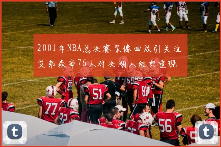 2001年NBA总决赛录像回放引关注 艾弗森率76人对决湖人经典重现