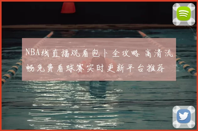 NBA线直播观看包卜全攻略 高清流畅免费看球赛实时更新平台推荐