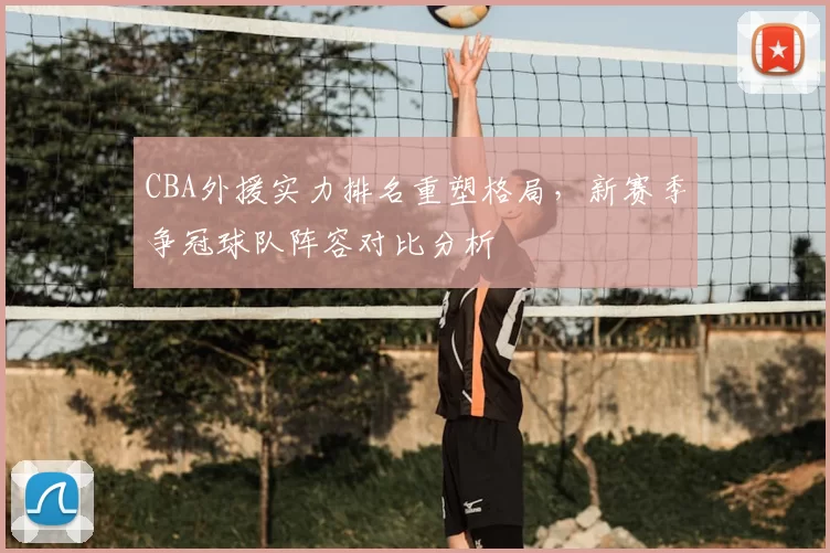 CBA外援实力排名重塑格局，新赛季争冠球队阵容对比分析