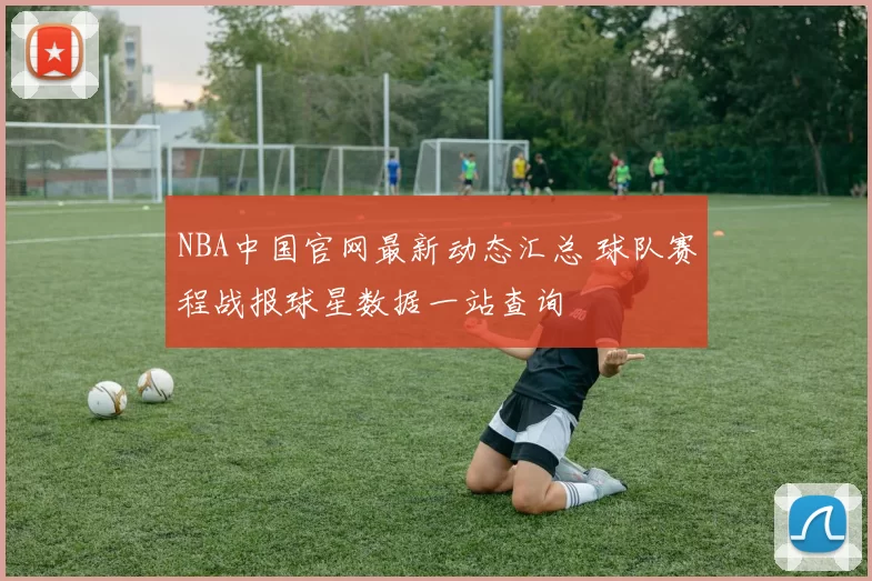 NBA中国官网最新动态汇总 球队赛程战报球星数据一站查询