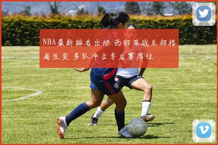 NBA最新排名出炉 西部混战东部格局生变 多队冲击季后赛席位