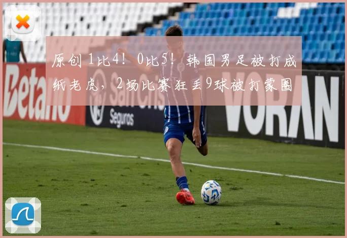 原创 1比4！0比5！韩国男足被打成纸老虎，2场比赛狂丢9球被打蒙圈了