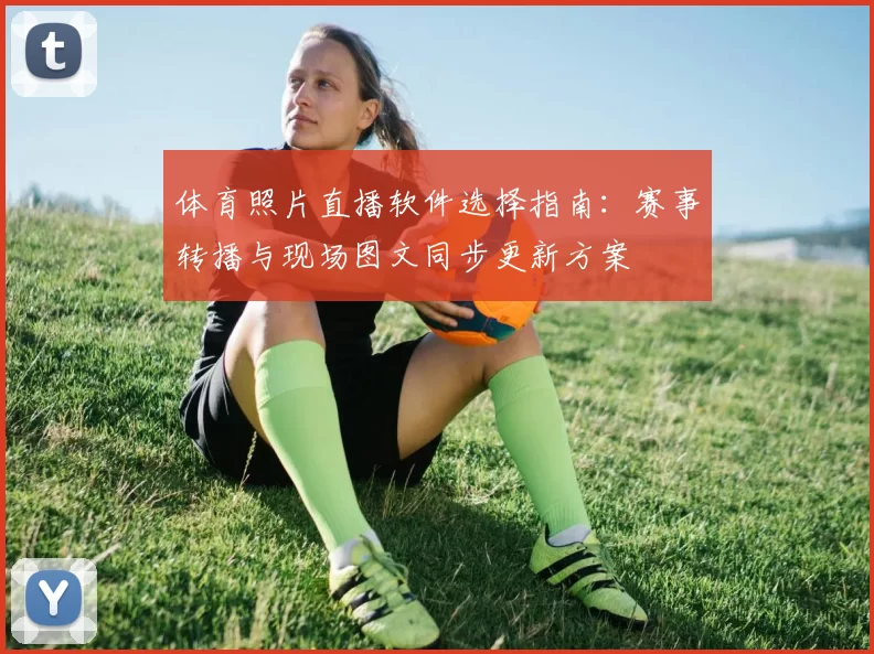 体育照片直播软件选择指南：赛事转播与现场图文同步更新方案