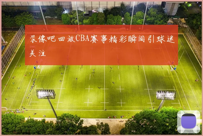 录像吧回放CBA赛事精彩瞬间引球迷关注