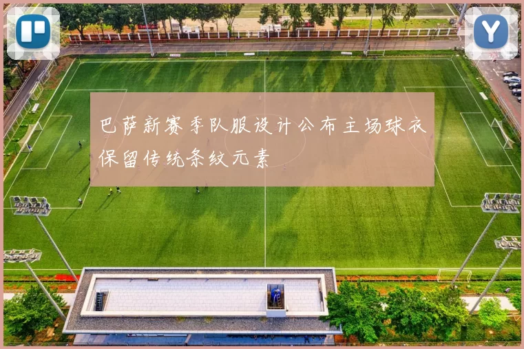 巴萨新赛季队服设计公布主场球衣保留传统条纹元素