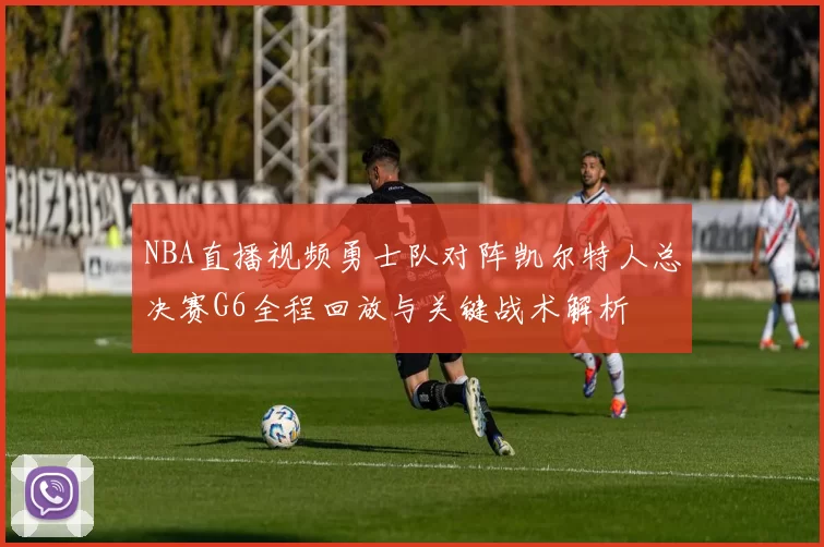 NBA直播视频勇士队对阵凯尔特人总决赛G6全程回放与关键战术解析