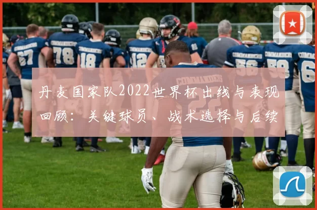 丹麦国家队2022世界杯出线与表现回顾：关键球员、战术选择与后续影响