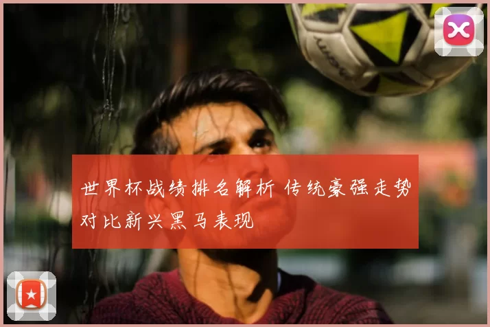 世界杯战绩排名解析 传统豪强走势对比新兴黑马表现