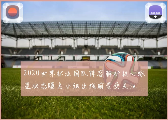 2020世界杯法国队阵容解析核心球星状态曝光小组出线前景受关注