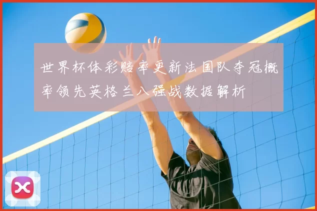 世界杯体彩赔率更新法国队夺冠概率领先英格兰八强战数据解析