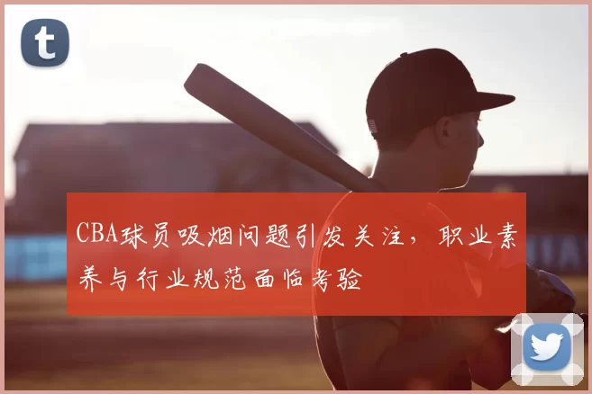 CBA球员吸烟问题引发关注，职业素养与行业规范面临考验