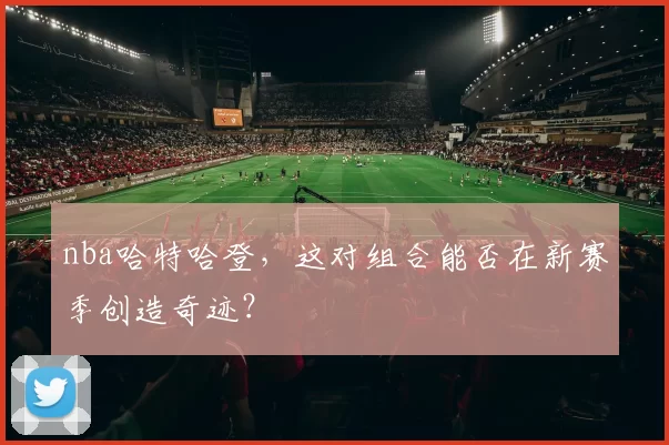 nba哈特哈登，这对组合能否在新赛季创造奇迹？