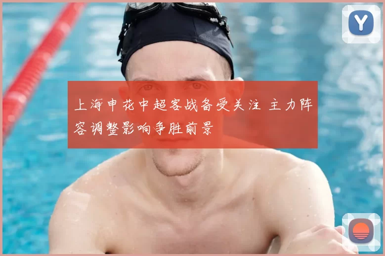 上海申花中超客战备受关注 主力阵容调整影响争胜前景