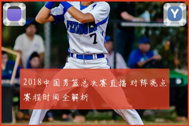 2018中国男篮总决赛直播 对阵亮点赛程时间全解析