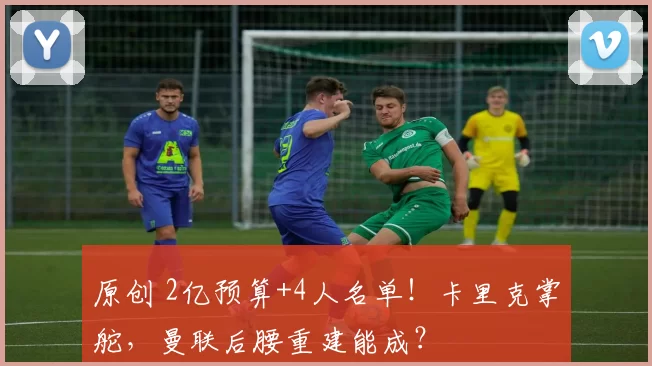 原创 2亿预算+4人名单！卡里克掌舵，曼联后腰重建能成？