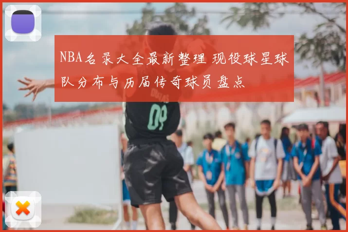 NBA名录大全最新整理 现役球星球队分布与历届传奇球员盘点