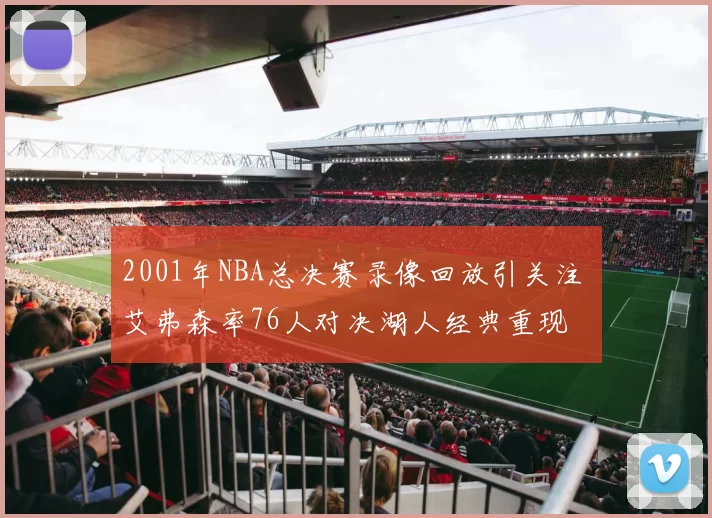 2001年NBA总决赛录像回放引关注 艾弗森率76人对决湖人经典重现